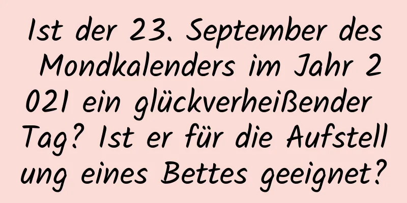 Ist der 23. September des Mondkalenders im Jahr 2021 ein glückverheißender Tag? Ist er für die Aufstellung eines Bettes geeignet?