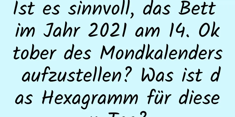 Ist es sinnvoll, das Bett im Jahr 2021 am 14. Oktober des Mondkalenders aufzustellen? Was ist das Hexagramm für diesen Tag?