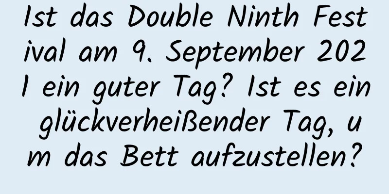 Ist das Double Ninth Festival am 9. September 2021 ein guter Tag? Ist es ein glückverheißender Tag, um das Bett aufzustellen?