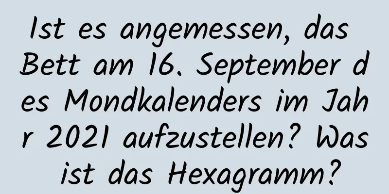 Ist es angemessen, das Bett am 16. September des Mondkalenders im Jahr 2021 aufzustellen? Was ist das Hexagramm?