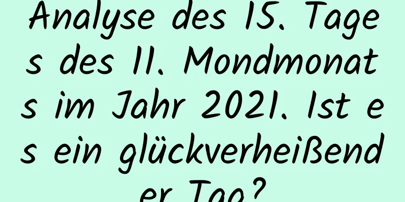 Analyse des 15. Tages des 11. Mondmonats im Jahr 2021. Ist es ein glückverheißender Tag?