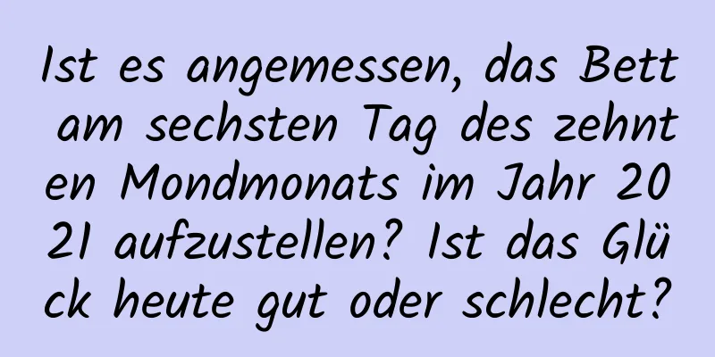 Ist es angemessen, das Bett am sechsten Tag des zehnten Mondmonats im Jahr 2021 aufzustellen? Ist das Glück heute gut oder schlecht?