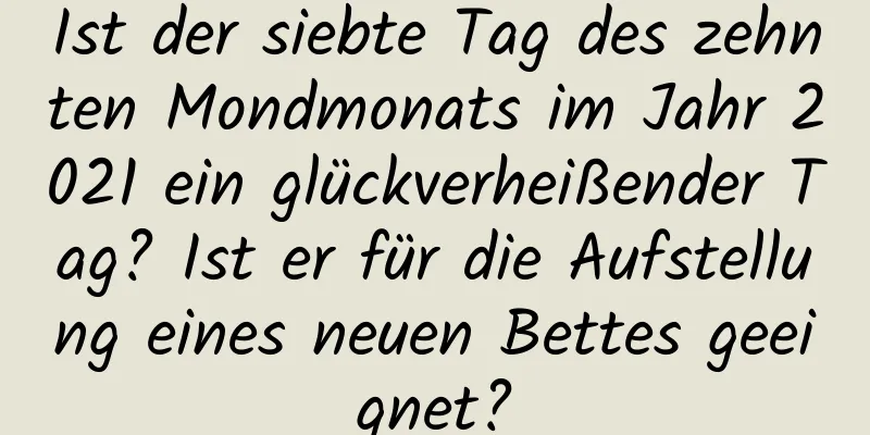 Ist der siebte Tag des zehnten Mondmonats im Jahr 2021 ein glückverheißender Tag? Ist er für die Aufstellung eines neuen Bettes geeignet?