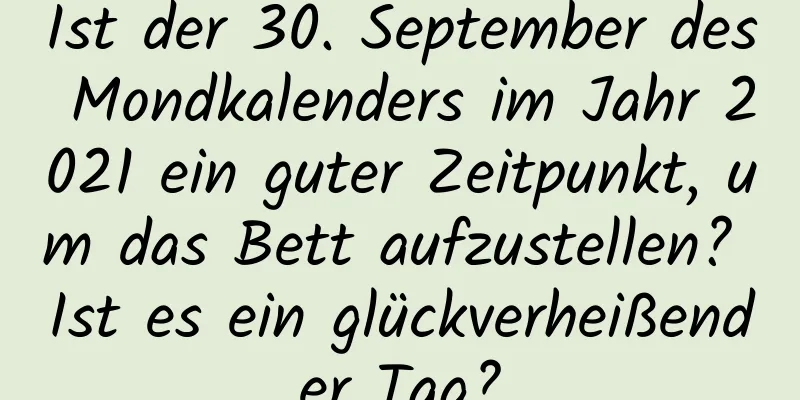 Ist der 30. September des Mondkalenders im Jahr 2021 ein guter Zeitpunkt, um das Bett aufzustellen? Ist es ein glückverheißender Tag?