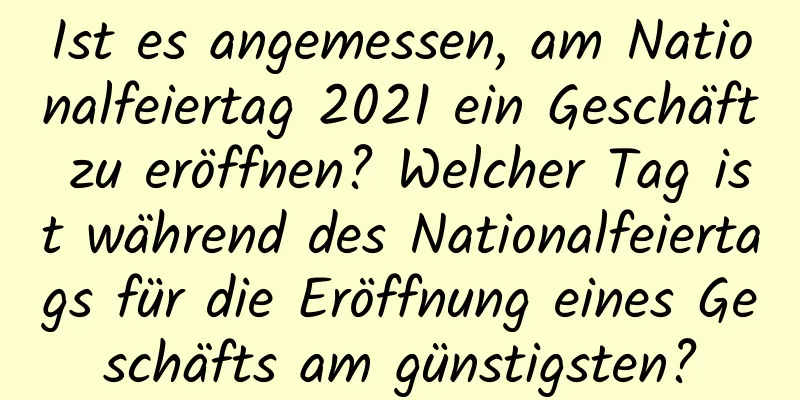 Ist es angemessen, am Nationalfeiertag 2021 ein Geschäft zu eröffnen? Welcher Tag ist während des Nationalfeiertags für die Eröffnung eines Geschäfts am günstigsten?