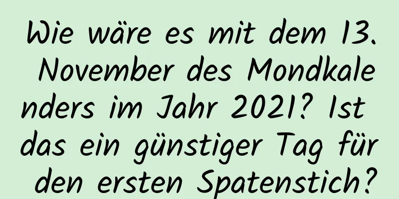 Wie wäre es mit dem 13. November des Mondkalenders im Jahr 2021? Ist das ein günstiger Tag für den ersten Spatenstich?