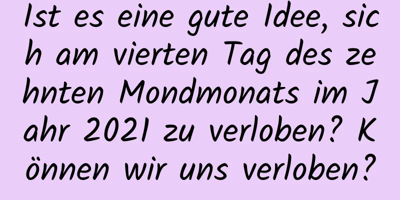 Ist es eine gute Idee, sich am vierten Tag des zehnten Mondmonats im Jahr 2021 zu verloben? Können wir uns verloben?