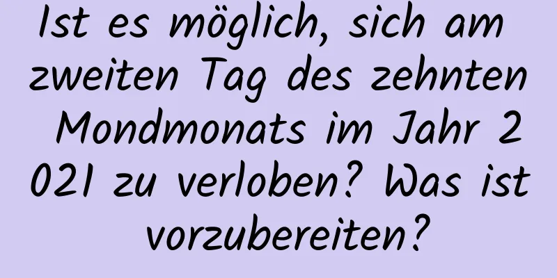 Ist es möglich, sich am zweiten Tag des zehnten Mondmonats im Jahr 2021 zu verloben? Was ist vorzubereiten?