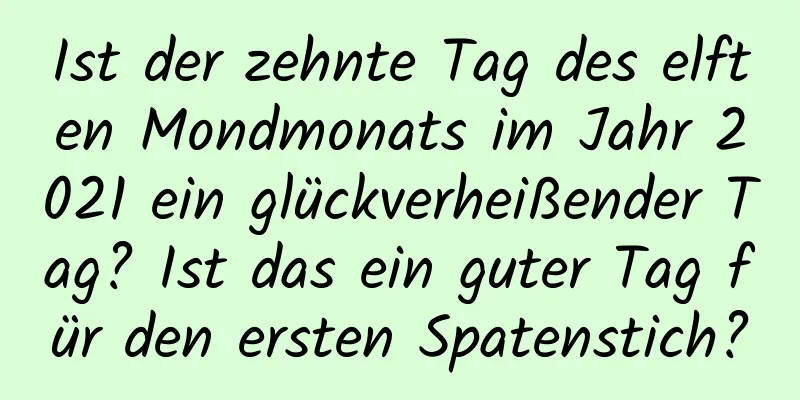 Ist der zehnte Tag des elften Mondmonats im Jahr 2021 ein glückverheißender Tag? Ist das ein guter Tag für den ersten Spatenstich?