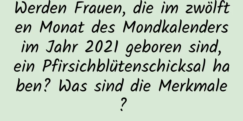 Werden Frauen, die im zwölften Monat des Mondkalenders im Jahr 2021 geboren sind, ein Pfirsichblütenschicksal haben? Was sind die Merkmale?