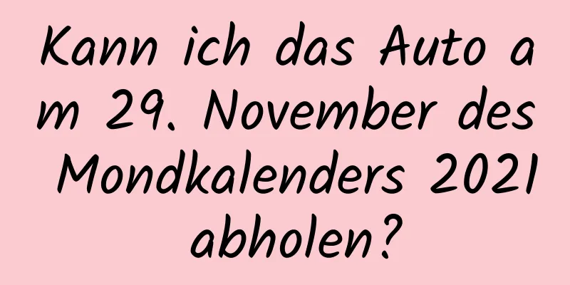 Kann ich das Auto am 29. November des Mondkalenders 2021 abholen?