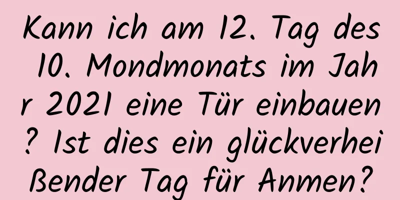 Kann ich am 12. Tag des 10. Mondmonats im Jahr 2021 eine Tür einbauen? Ist dies ein glückverheißender Tag für Anmen?