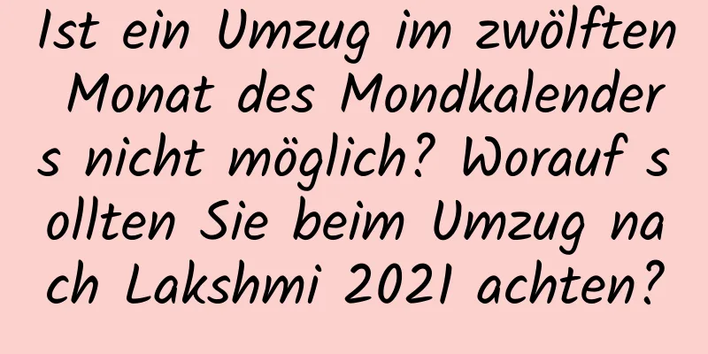 Ist ein Umzug im zwölften Monat des Mondkalenders nicht möglich? Worauf sollten Sie beim Umzug nach Lakshmi 2021 achten?