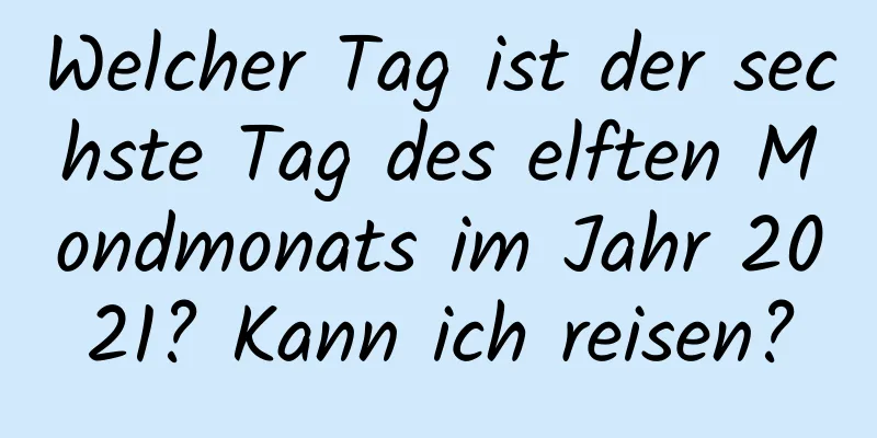 Welcher Tag ist der sechste Tag des elften Mondmonats im Jahr 2021? Kann ich reisen?