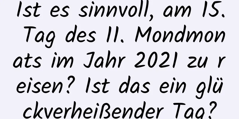 Ist es sinnvoll, am 15. Tag des 11. Mondmonats im Jahr 2021 zu reisen? Ist das ein glückverheißender Tag?