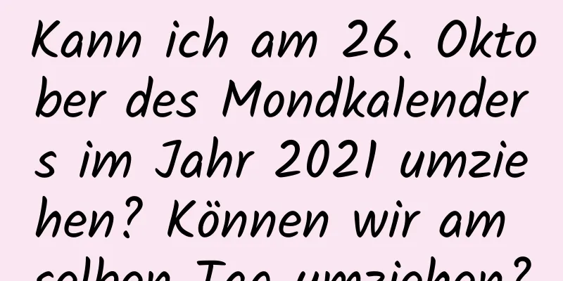 Kann ich am 26. Oktober des Mondkalenders im Jahr 2021 umziehen? Können wir am selben Tag umziehen?