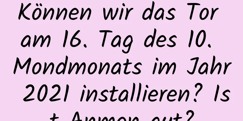 Können wir das Tor am 16. Tag des 10. Mondmonats im Jahr 2021 installieren? Ist Anmen gut?