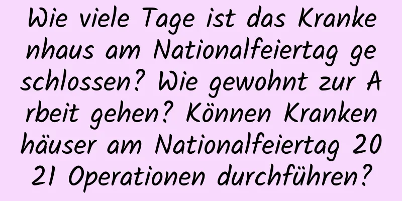 Wie viele Tage ist das Krankenhaus am Nationalfeiertag geschlossen? Wie gewohnt zur Arbeit gehen? Können Krankenhäuser am Nationalfeiertag 2021 Operationen durchführen?