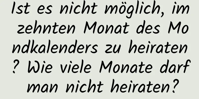 Ist es nicht möglich, im zehnten Monat des Mondkalenders zu heiraten? Wie viele Monate darf man nicht heiraten?