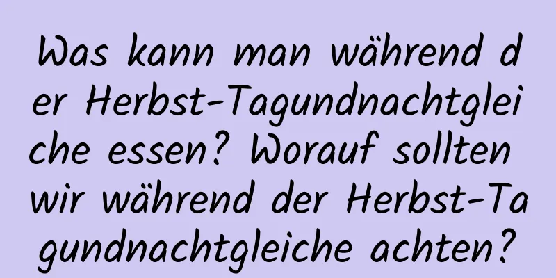 Was kann man während der Herbst-Tagundnachtgleiche essen? Worauf sollten wir während der Herbst-Tagundnachtgleiche achten?