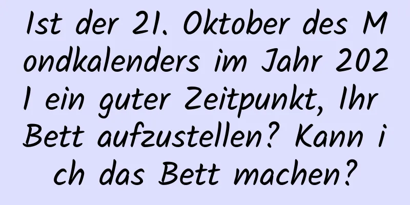 Ist der 21. Oktober des Mondkalenders im Jahr 2021 ein guter Zeitpunkt, Ihr Bett aufzustellen? Kann ich das Bett machen?