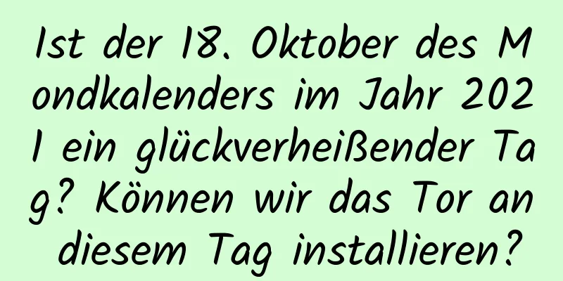 Ist der 18. Oktober des Mondkalenders im Jahr 2021 ein glückverheißender Tag? Können wir das Tor an diesem Tag installieren?