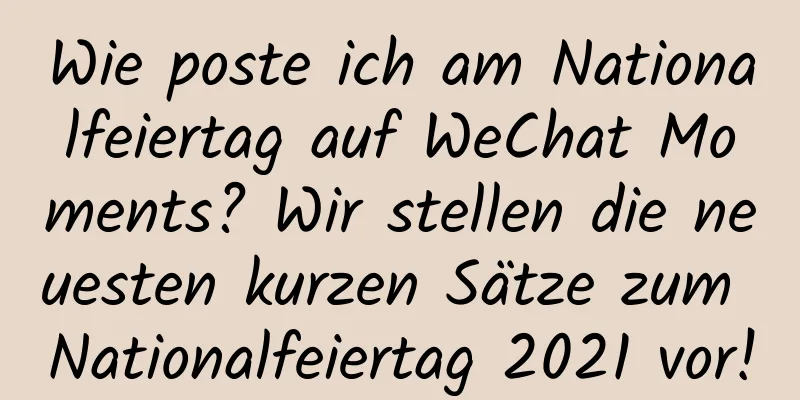 Wie poste ich am Nationalfeiertag auf WeChat Moments? Wir stellen die neuesten kurzen Sätze zum Nationalfeiertag 2021 vor!