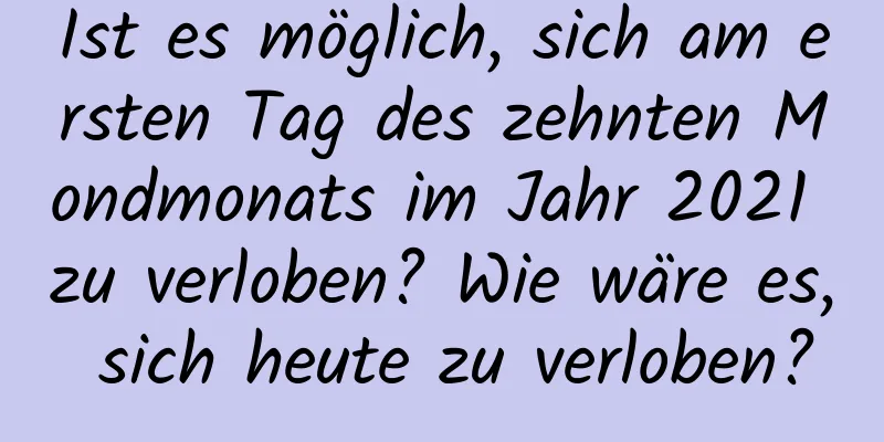 Ist es möglich, sich am ersten Tag des zehnten Mondmonats im Jahr 2021 zu verloben? Wie wäre es, sich heute zu verloben?