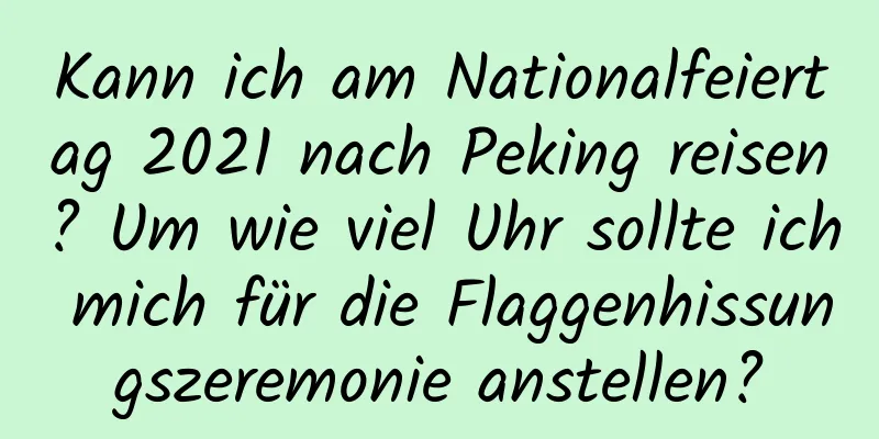 Kann ich am Nationalfeiertag 2021 nach Peking reisen? Um wie viel Uhr sollte ich mich für die Flaggenhissungszeremonie anstellen?