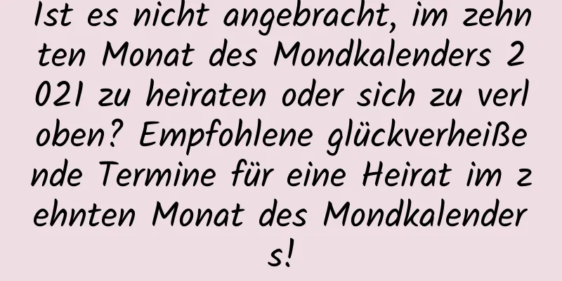 Ist es nicht angebracht, im zehnten Monat des Mondkalenders 2021 zu heiraten oder sich zu verloben? Empfohlene glückverheißende Termine für eine Heirat im zehnten Monat des Mondkalenders!