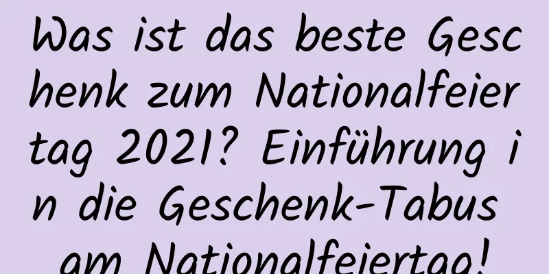 Was ist das beste Geschenk zum Nationalfeiertag 2021? Einführung in die Geschenk-Tabus am Nationalfeiertag!