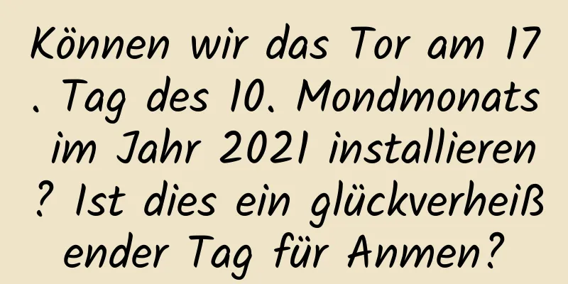 Können wir das Tor am 17. Tag des 10. Mondmonats im Jahr 2021 installieren? Ist dies ein glückverheißender Tag für Anmen?