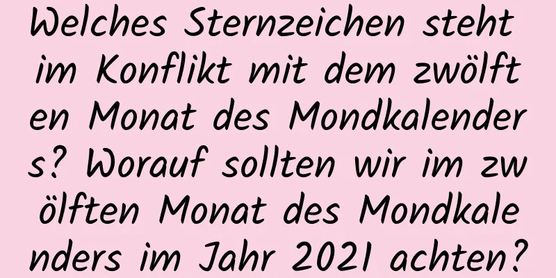 Welches Sternzeichen steht im Konflikt mit dem zwölften Monat des Mondkalenders? Worauf sollten wir im zwölften Monat des Mondkalenders im Jahr 2021 achten?