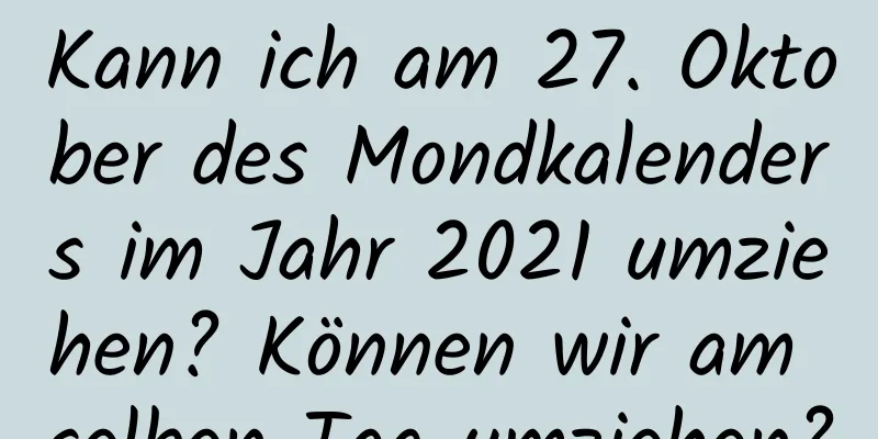 Kann ich am 27. Oktober des Mondkalenders im Jahr 2021 umziehen? Können wir am selben Tag umziehen?