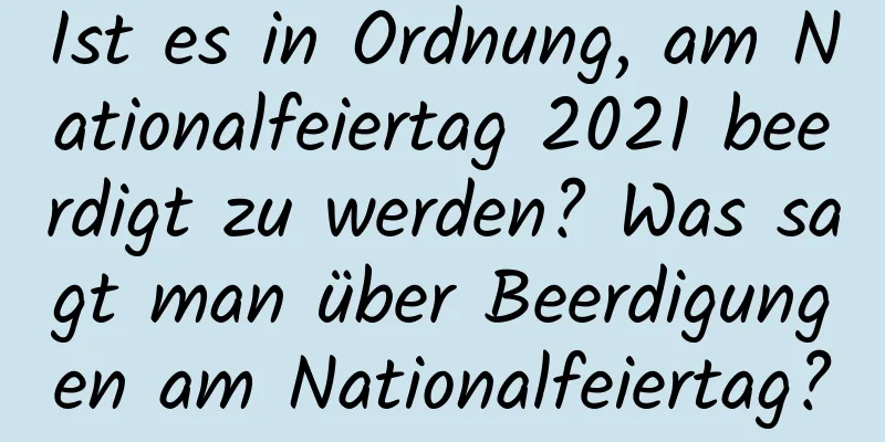 Ist es in Ordnung, am Nationalfeiertag 2021 beerdigt zu werden? Was sagt man über Beerdigungen am Nationalfeiertag?