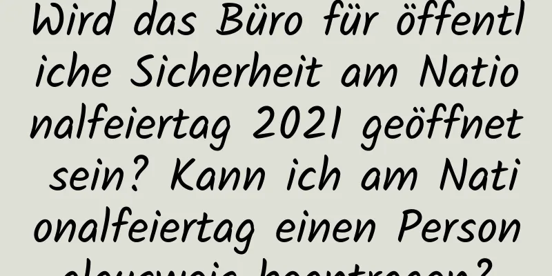 Wird das Büro für öffentliche Sicherheit am Nationalfeiertag 2021 geöffnet sein? Kann ich am Nationalfeiertag einen Personalausweis beantragen?