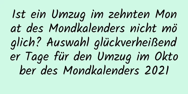 Ist ein Umzug im zehnten Monat des Mondkalenders nicht möglich? Auswahl glückverheißender Tage für den Umzug im Oktober des Mondkalenders 2021