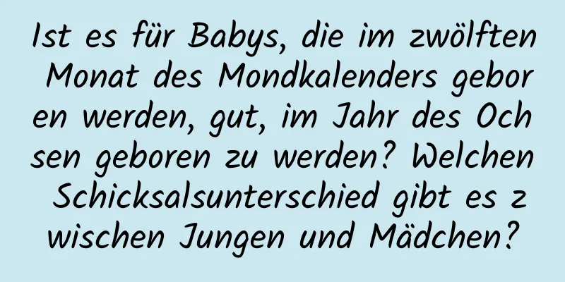 Ist es für Babys, die im zwölften Monat des Mondkalenders geboren werden, gut, im Jahr des Ochsen geboren zu werden? Welchen Schicksalsunterschied gibt es zwischen Jungen und Mädchen?