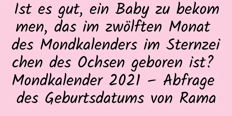 Ist es gut, ein Baby zu bekommen, das im zwölften Monat des Mondkalenders im Sternzeichen des Ochsen geboren ist? Mondkalender 2021 – Abfrage des Geburtsdatums von Rama