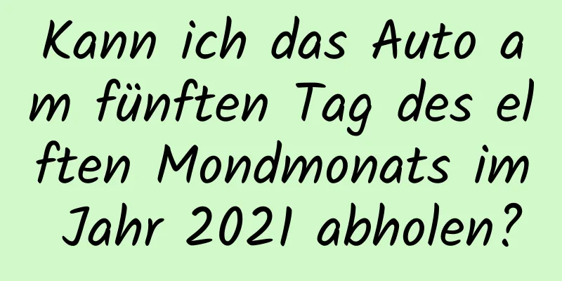 Kann ich das Auto am fünften Tag des elften Mondmonats im Jahr 2021 abholen?