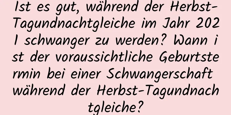 Ist es gut, während der Herbst-Tagundnachtgleiche im Jahr 2021 schwanger zu werden? Wann ist der voraussichtliche Geburtstermin bei einer Schwangerschaft während der Herbst-Tagundnachtgleiche?