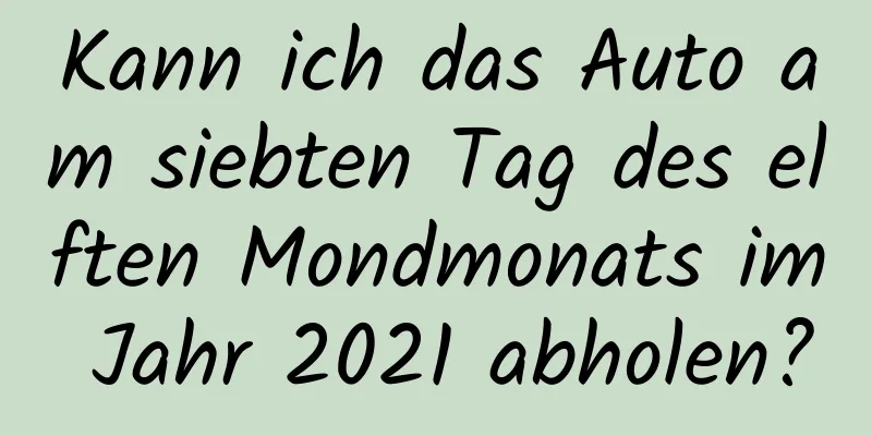 Kann ich das Auto am siebten Tag des elften Mondmonats im Jahr 2021 abholen?