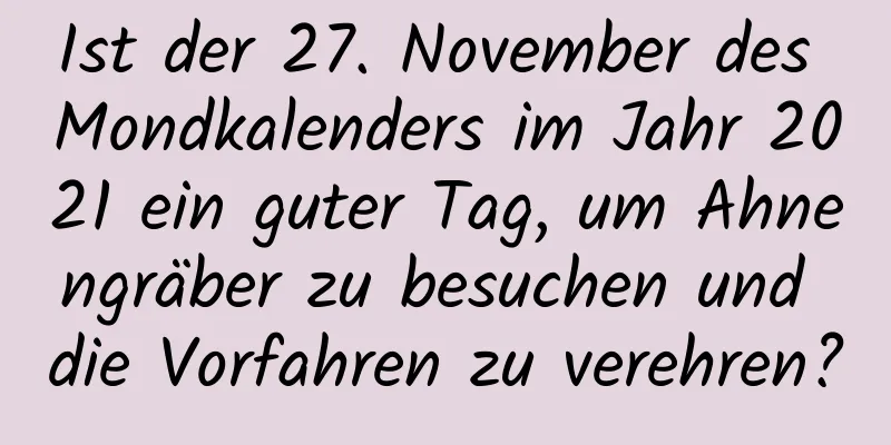 Ist der 27. November des Mondkalenders im Jahr 2021 ein guter Tag, um Ahnengräber zu besuchen und die Vorfahren zu verehren?