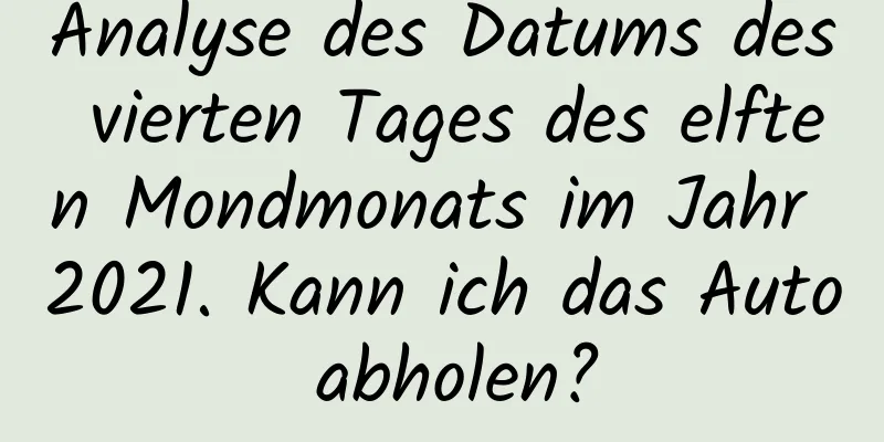 Analyse des Datums des vierten Tages des elften Mondmonats im Jahr 2021. Kann ich das Auto abholen?