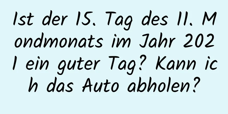 Ist der 15. Tag des 11. Mondmonats im Jahr 2021 ein guter Tag? Kann ich das Auto abholen?