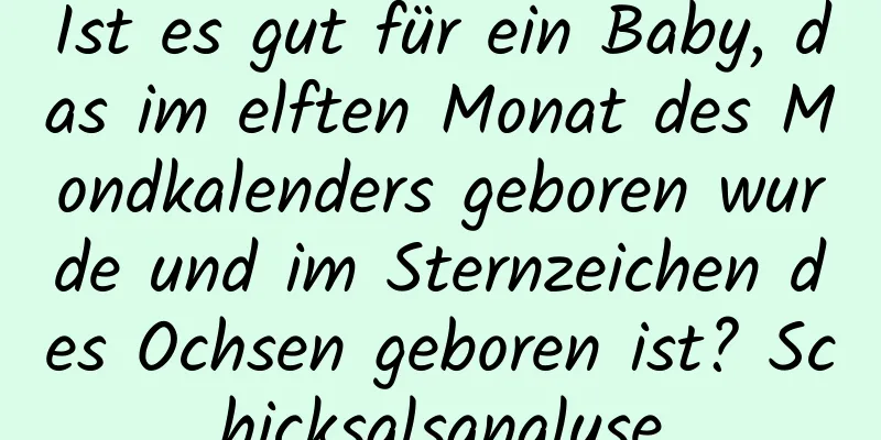 Ist es gut für ein Baby, das im elften Monat des Mondkalenders geboren wurde und im Sternzeichen des Ochsen geboren ist? Schicksalsanalyse