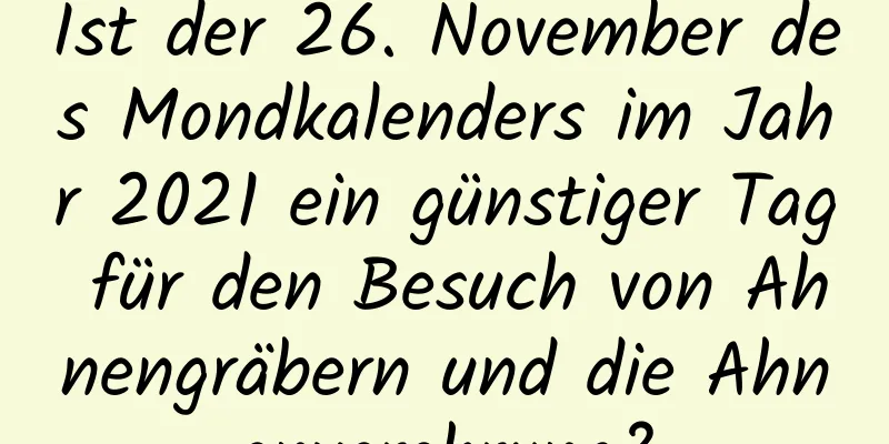 Ist der 26. November des Mondkalenders im Jahr 2021 ein günstiger Tag für den Besuch von Ahnengräbern und die Ahnenverehrung?