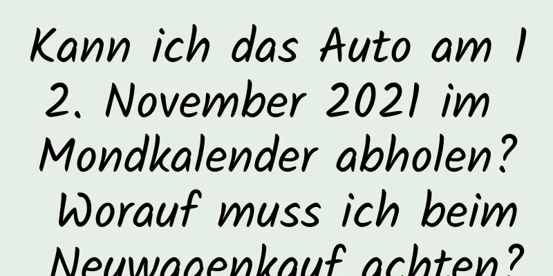 Kann ich das Auto am 12. November 2021 im Mondkalender abholen? Worauf muss ich beim Neuwagenkauf achten?