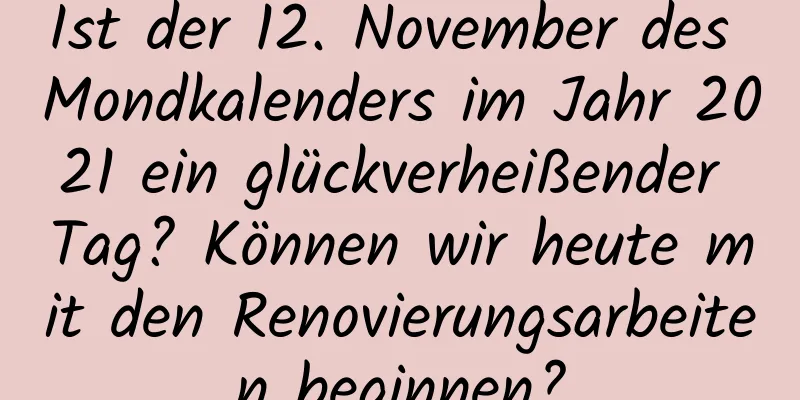 Ist der 12. November des Mondkalenders im Jahr 2021 ein glückverheißender Tag? Können wir heute mit den Renovierungsarbeiten beginnen?