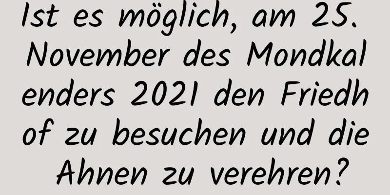 Ist es möglich, am 25. November des Mondkalenders 2021 den Friedhof zu besuchen und die Ahnen zu verehren?